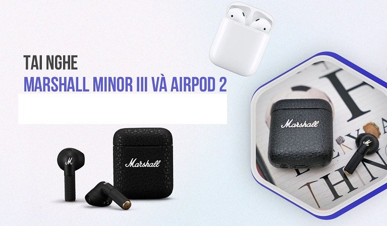 So sánh chi tiết tai nghe Marshall Minor 3 và Apple AirPods 2 về mọi mặt